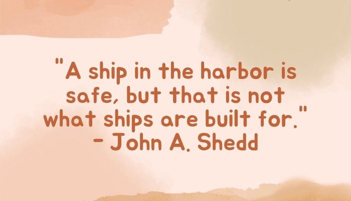 A ship in the harbor is safe, but that is not what ships are built for." - John A. Shedd