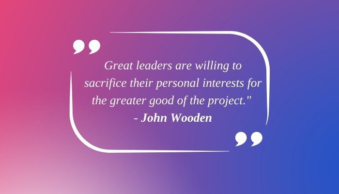 "Great leaders are willing to sacrifice their personal interests for the greater good of the project." - John Wooden