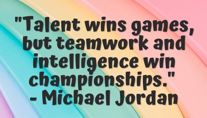 "Talent wins games, but teamwork and intelligence win championships." - Michael Jordan