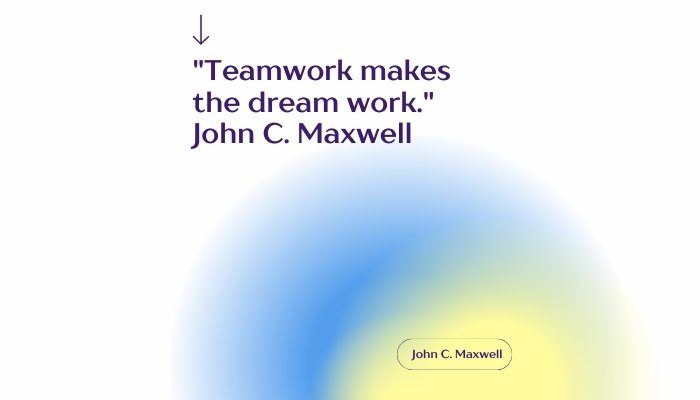  "Teamwork makes the dream work." - John C. Maxwell