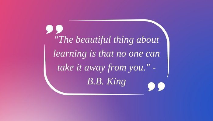 "The beautiful thing about learning is that no one can take it away from you." - B.B. King