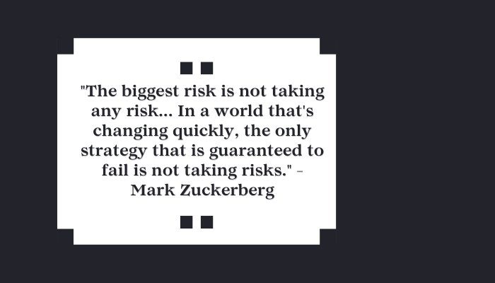 "The biggest risk is not taking any risk... In a world that's changing quickly, the only strategy that is guaranteed to fail is not taking risks." - Mark Zuckerberg
