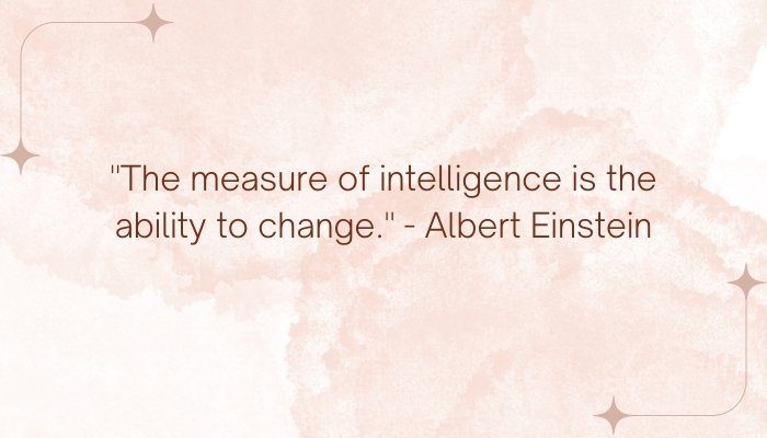 "The measure of intelligence is the ability to change." - Albert Einstein