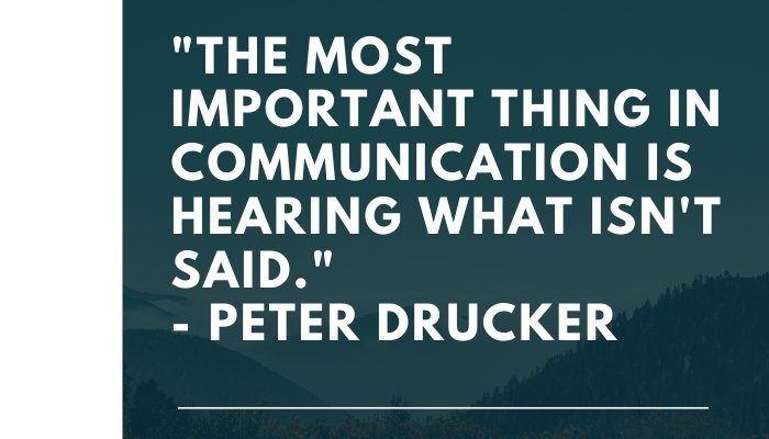 The most important thing in communication is hearing what isn't said_ Peter Drucker