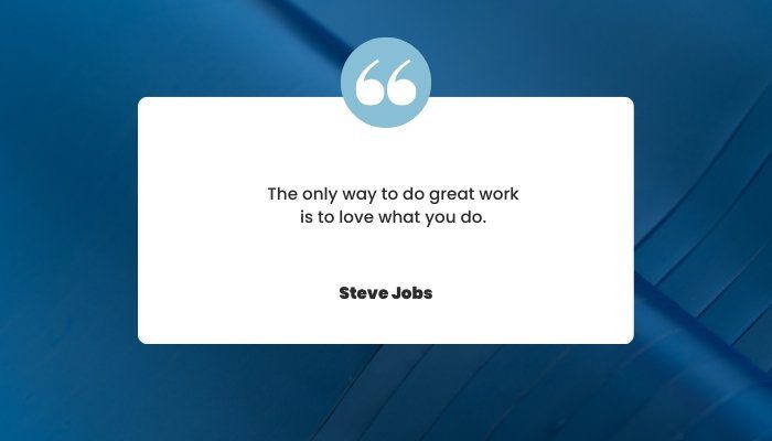 "The only way to do great work is to love what you do." - Steve Jobs
