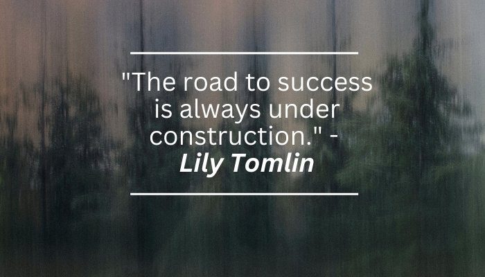  "The road to success is always under construction." - Lily Tomlin