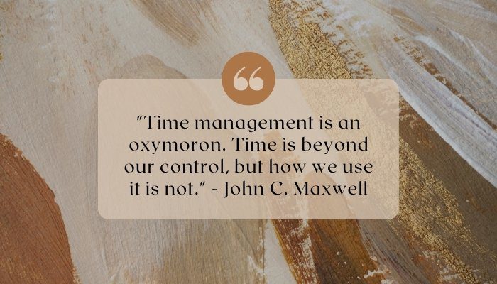 "Time management is an oxymoron. Time is beyond our control, but how we use it is not." - John C. Maxwell