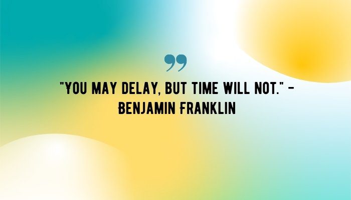"You may delay, but time will not." - Benjamin Franklin